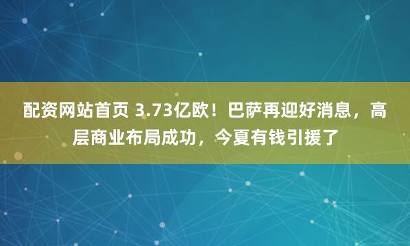 配资网站首页 3.73亿欧！巴萨再迎好消息，高层商业布局成功，今夏有钱引援了