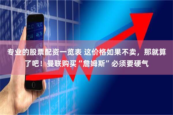 专业的股票配资一览表 这价格如果不卖，那就算了吧！曼联购买“詹姆斯”必须要硬气