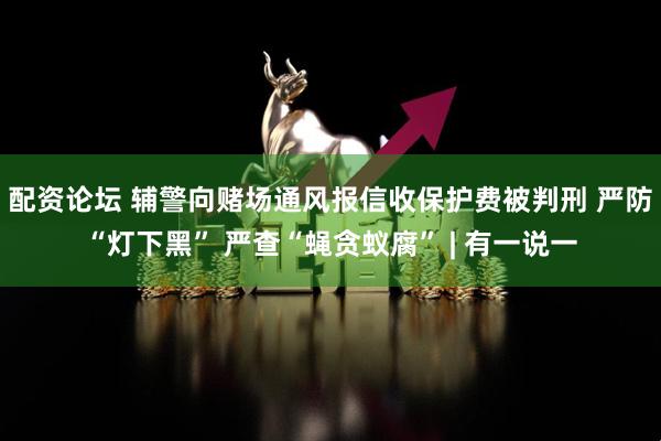 配资论坛 辅警向赌场通风报信收保护费被判刑 严防“灯下黑” 严查“蝇贪蚁腐” | 有一说一