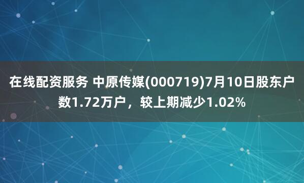 在线配资服务 中原传媒(000719)7月10日股东户数1.72万户，较上期减少1.02%