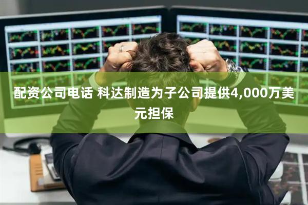 配资公司电话 科达制造为子公司提供4,000万美元担保