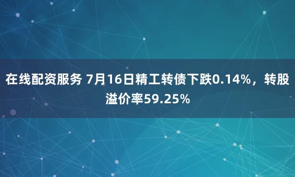 在线配资服务 7月16日精工转债下跌0.14%，转股溢价率59.25%