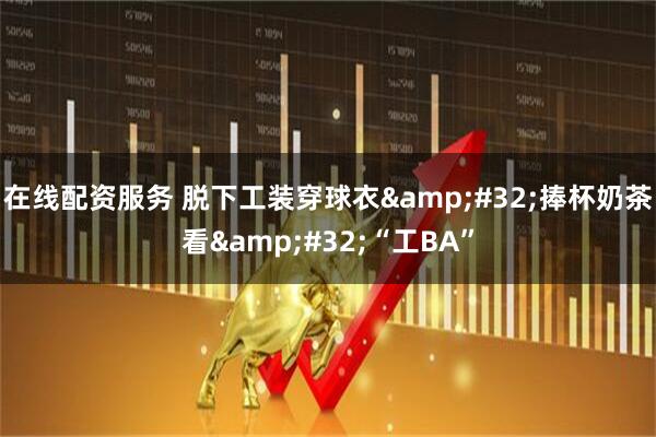 在线配资服务 脱下工装穿球衣 捧杯奶茶看 “工BA”