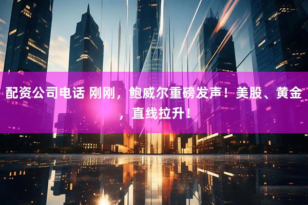 配资公司电话 刚刚，鲍威尔重磅发声！美股、黄金，直线拉升！