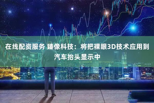 在线配资服务 臻像科技:将把裸眼3D技术应用到汽车抬头显示中