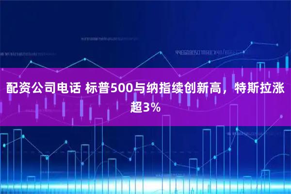 配资公司电话 标普500与纳指续创新高，特斯拉涨超3%