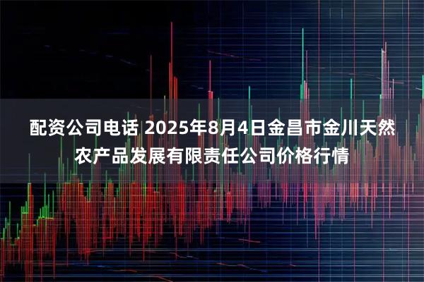 配资公司电话 2025年8月4日金昌市金川天然农产品发展有限责任公司价格行情