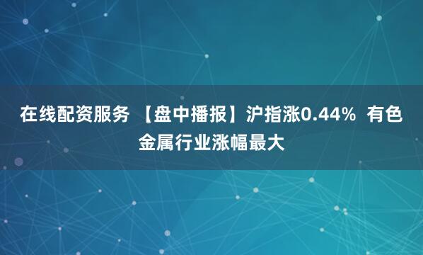 在线配资服务 【盘中播报】沪指涨0.44% 有色金属行业涨幅最大