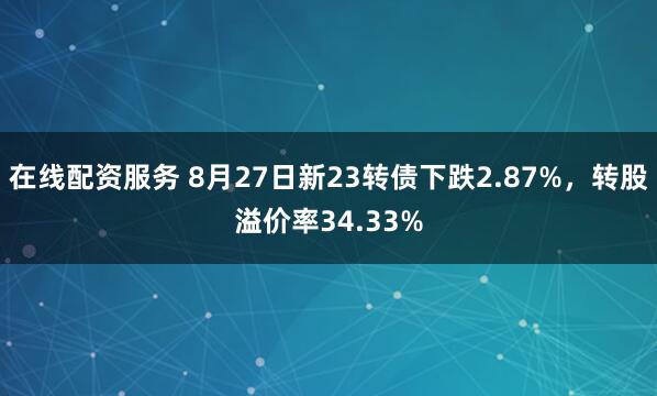 在线配资服务 8月27日新23转债下跌2.87%，转股溢价率34.33%