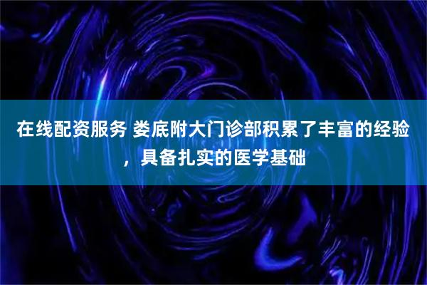 在线配资服务 娄底附大门诊部积累了丰富的经验,具备扎实的医学基础
