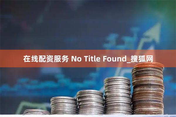 在线配资服务 No Title Found_搜狐网