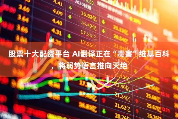 股票十大配资平台 AI翻译正在“毒害”维基百科，将弱势语言推向灭绝