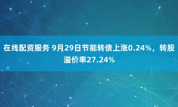 在线配资服务 9月29日节能转债上涨0.24%,转股溢价率27.24%