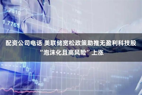 配资公司电话 美联储宽松政策助推无盈利科技股“泡沫化且高风险”上涨