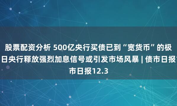 股票配资分析 500亿央行买债已到“宽货币”的极限?日央行释放强烈加息信号或引发市场风暴 | 债市日报12.3