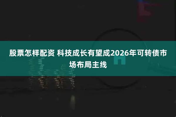 股票怎样配资 科技成长有望成2026年可转债市场布局主线