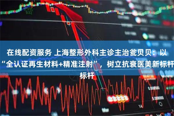 在线配资服务 上海整形外科主诊主治瓮贝贝：以“全认证再生材料+精准注射”，树立抗衰医美新标杆