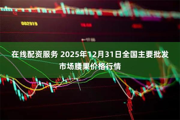 在线配资服务 2025年12月31日全国主要批发市场腰果价格行情