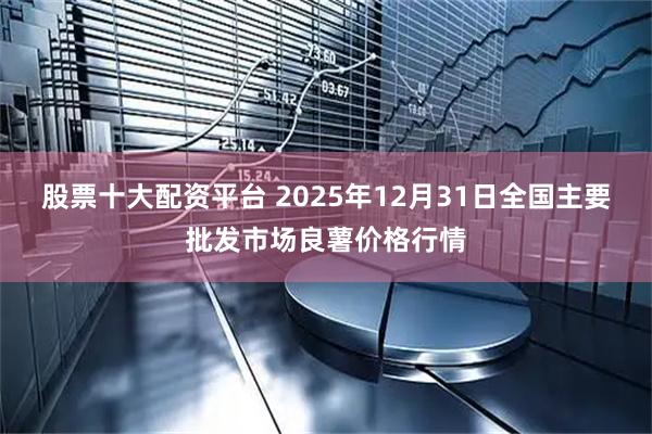 股票十大配资平台 2025年12月31日全国主要批发市场良薯价格行情