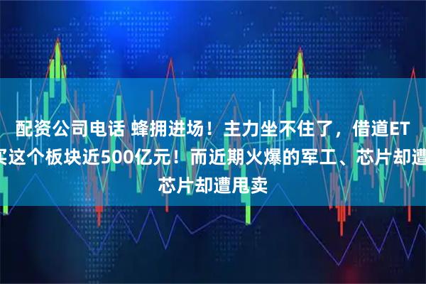 配资公司电话 蜂拥进场！主力坐不住了，借道ETF狂买这个板块近500亿元！而近期火爆的军工、芯片却遭甩卖
