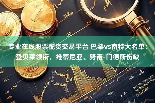 专业在线股票配资交易平台 巴黎vs南特大名单：登贝莱领衔，维蒂尼亚、努诺-门德斯伤缺