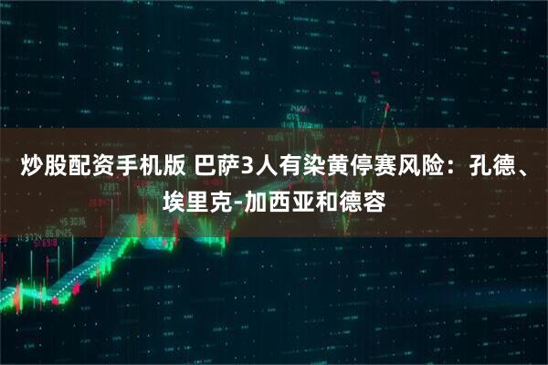 炒股配资手机版 巴萨3人有染黄停赛风险：孔德、埃里克-加西亚和德容